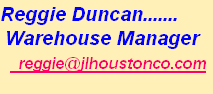 Reggie Duncan.......
	Warehouse Manager
    reggie@jlhoustonco.com